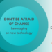 Don't be afraid of change. Leveraging on new technology